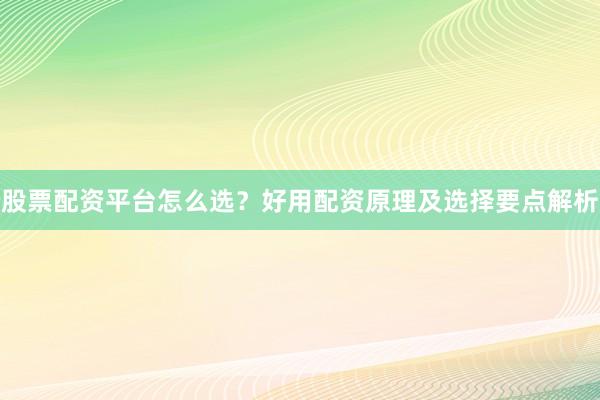 股票配资平台怎么选？好用配资原理及选择要点解析