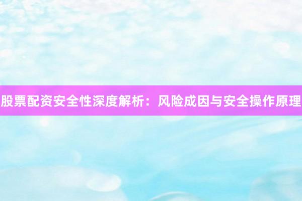 股票配资安全性深度解析：风险成因与安全操作原理