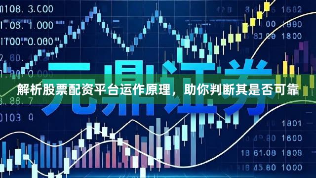 解析股票配资平台运作原理，助你判断其是否可靠