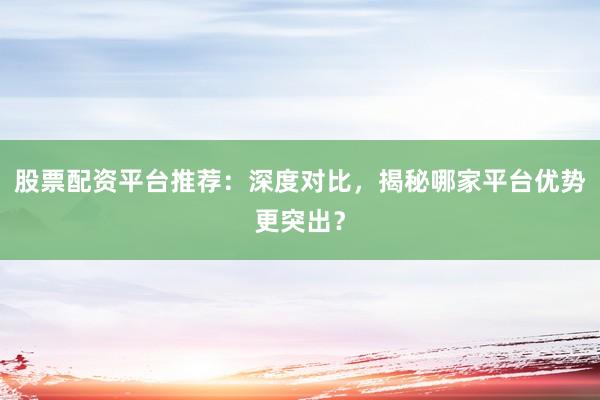 股票配资平台推荐：深度对比，揭秘哪家平台优势更突出？