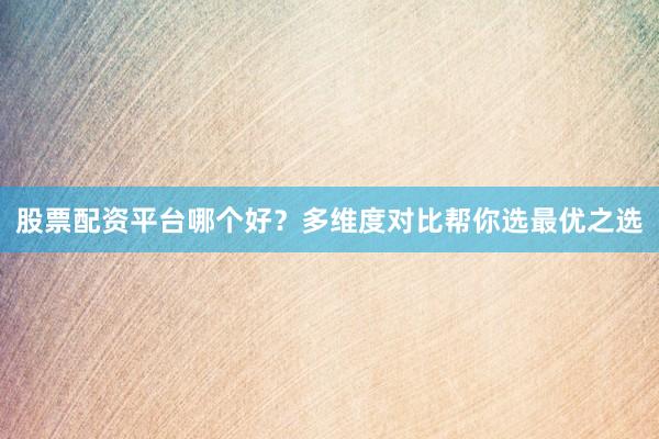 股票配资平台哪个好？多维度对比帮你选最优之选