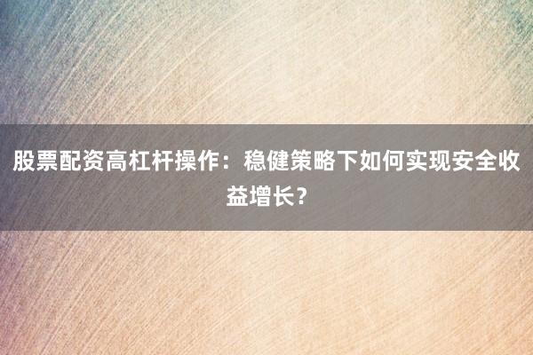 股票配资高杠杆操作：稳健策略下如何实现安全收益增长？