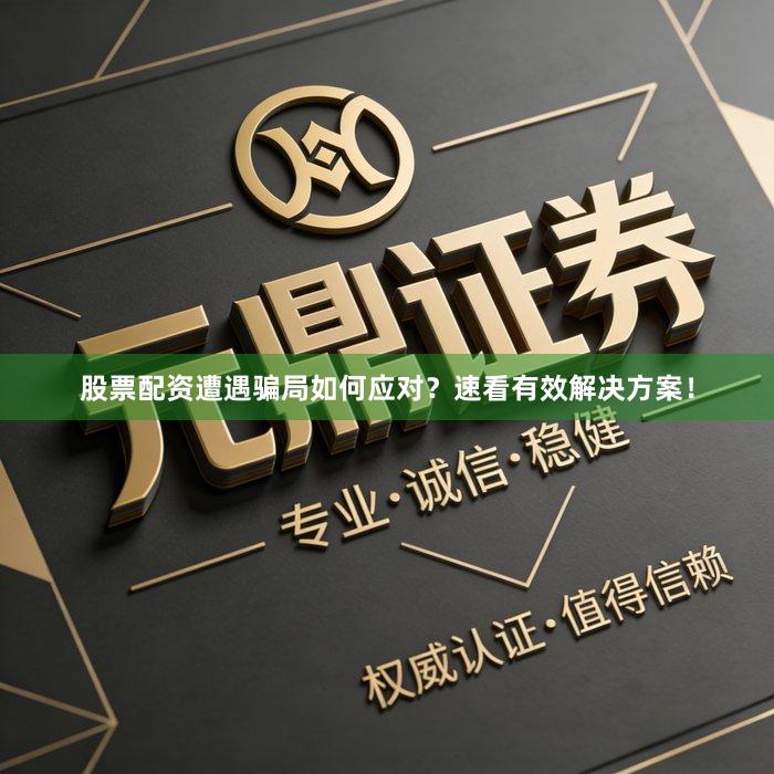 股票配资遭遇骗局如何应对？速看有效解决方案！