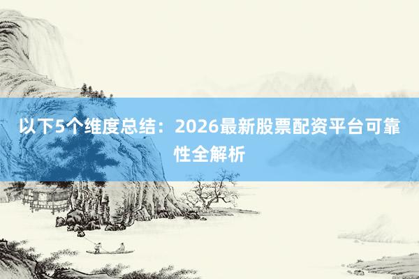 以下5个维度总结：2026最新股票配资平台可靠性全解析