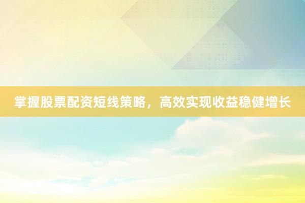 掌握股票配资短线策略，高效实现收益稳健增长