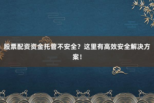 股票配资资金托管不安全？这里有高效安全解决方案！