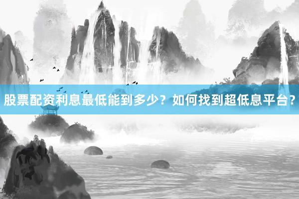 股票配资利息最低能到多少？如何找到超低息平台？