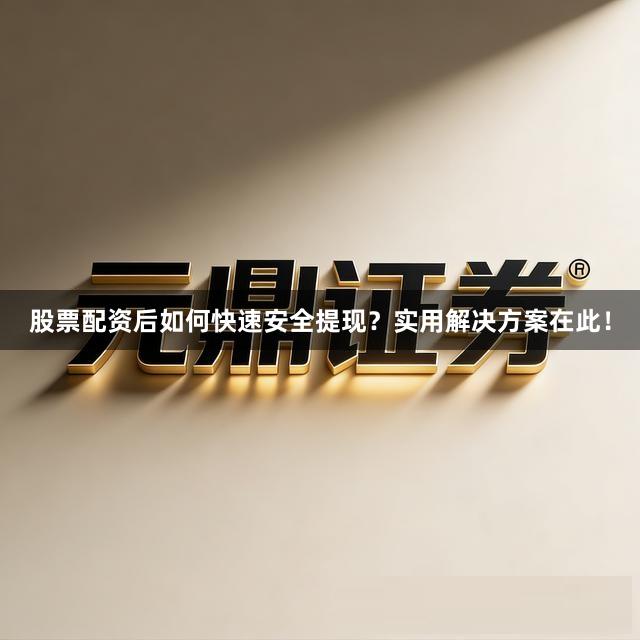 股票配资后如何快速安全提现？实用解决方案在此！