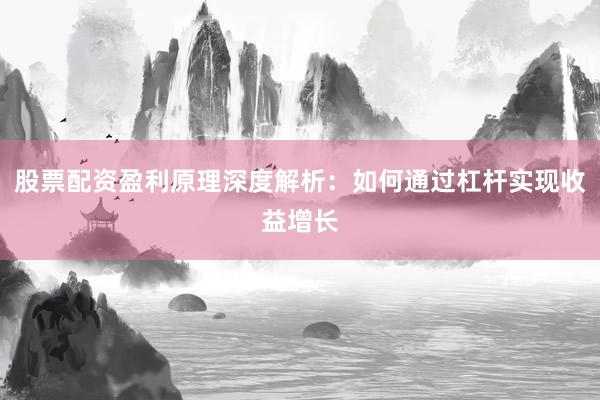 股票配资盈利原理深度解析：如何通过杠杆实现收益增长