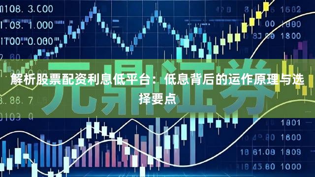 解析股票配资利息低平台：低息背后的运作原理与选择要点
