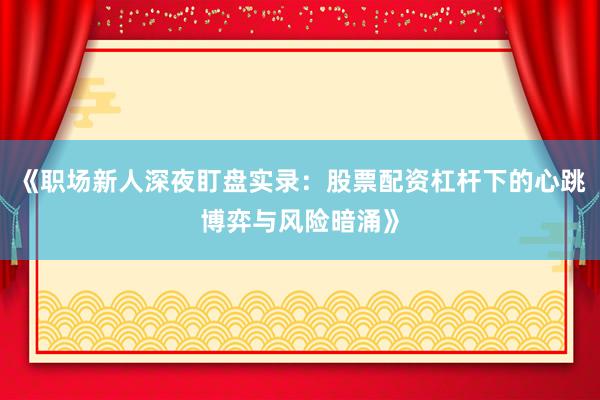 《职场新人深夜盯盘实录：股票配资杠杆下的心跳博弈与风险暗涌》
