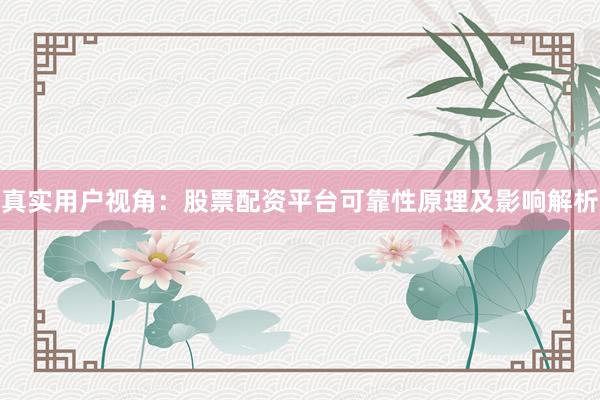 真实用户视角：股票配资平台可靠性原理及影响解析