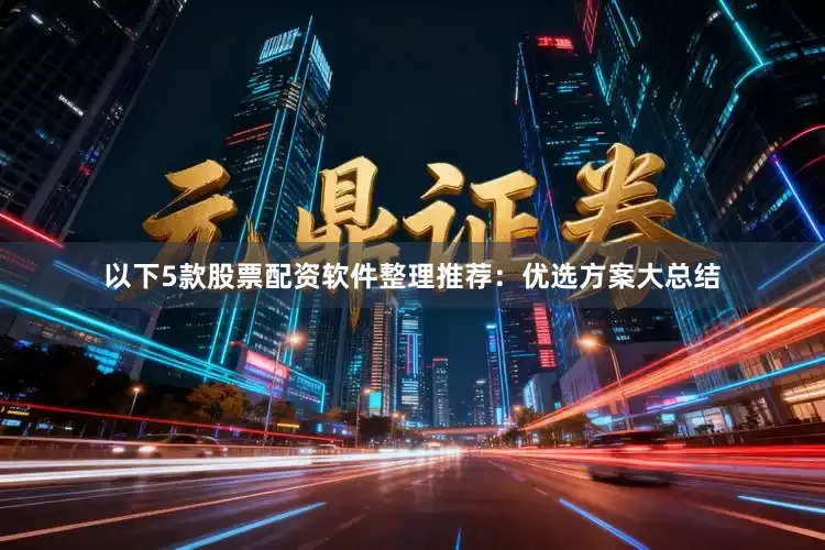 以下5款股票配资软件整理推荐：优选方案大总结