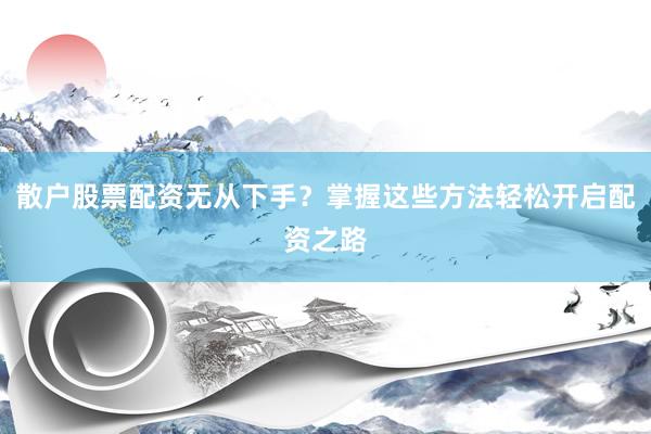 散户股票配资无从下手？掌握这些方法轻松开启配资之路