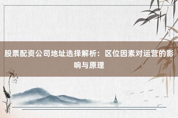 股票配资公司地址选择解析：区位因素对运营的影响与原理
