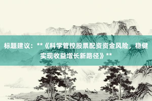 标题建议：**《科学管控股票配资资金风险，稳健实现收益增长新路径》**