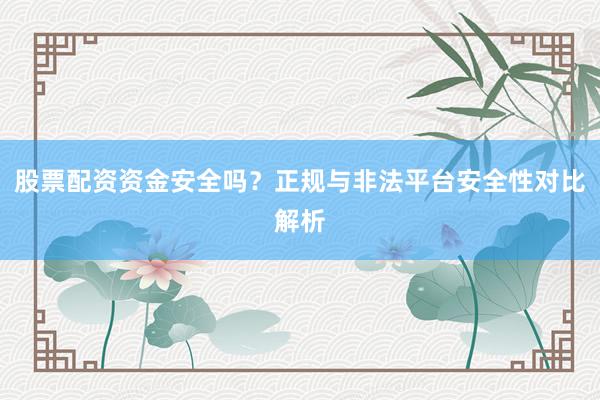 股票配资资金安全吗？正规与非法平台安全性对比解析