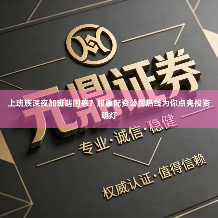 上班族深夜加班遇困惑？股票配资公司热线为你点亮投资明灯