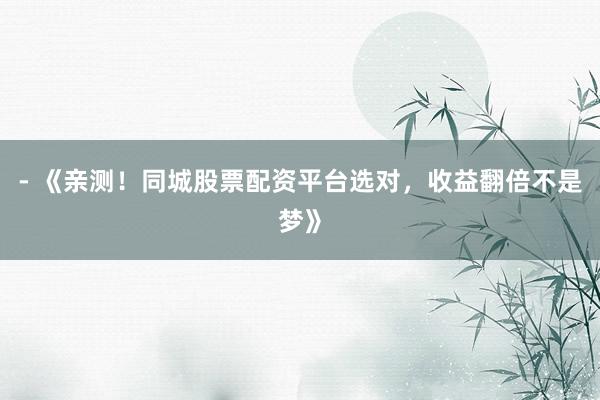 - 《亲测！同城股票配资平台选对，收益翻倍不是梦》