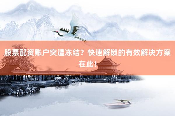 股票配资账户突遭冻结？快速解锁的有效解决方案在此！