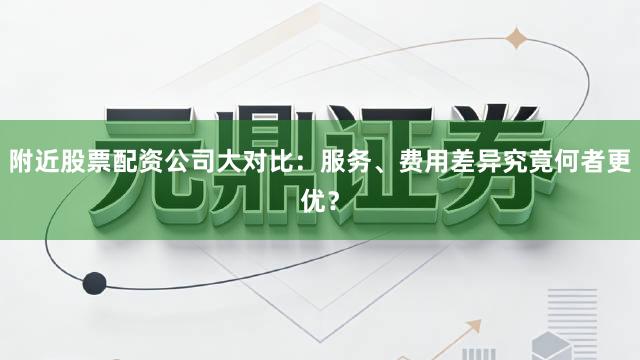 附近股票配资公司大对比：服务、费用差异究竟何者更优？