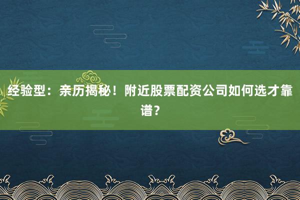 经验型：亲历揭秘！附近股票配资公司如何选才靠谱？