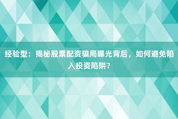 经验型：揭秘股票配资骗局曝光背后，如何避免陷入投资陷阱？