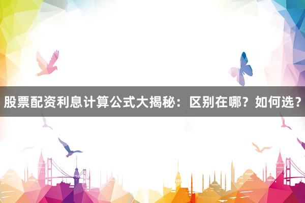 股票配资利息计算公式大揭秘：区别在哪？如何选？