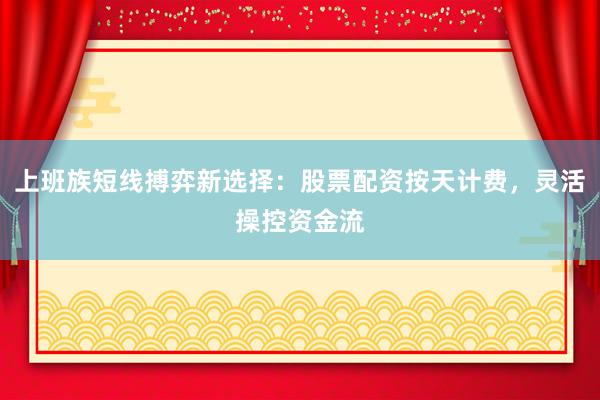 上班族短线搏弈新选择：股票配资按天计费，灵活操控资金流