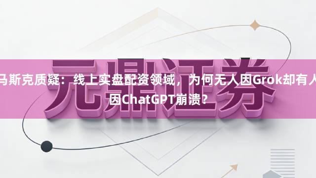 马斯克质疑：线上实盘配资领域，为何无人因Grok却有人因ChatGPT崩溃？