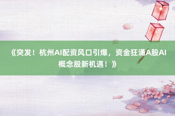 《突发！杭州AI配资风口引爆，资金狂涌A股AI概念股新机遇！》