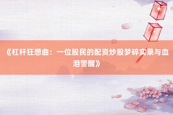 《杠杆狂想曲：一位股民的配资炒股梦碎实录与血泪警醒》