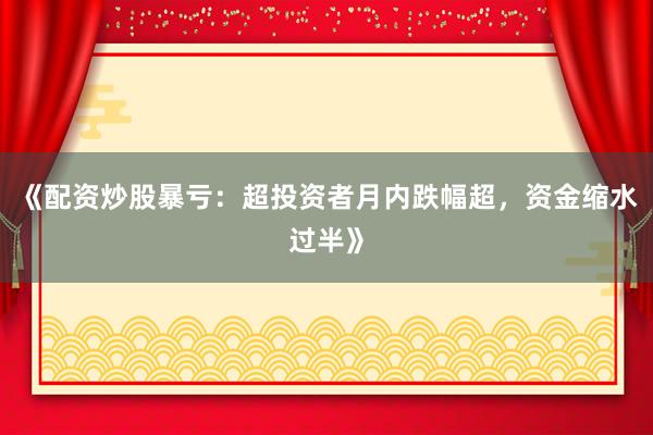 《配资炒股暴亏：超投资者月内跌幅超，资金缩水过半》