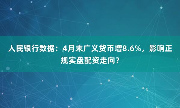 人民银行数据：4月末广义货币增8.6%，影响正规实盘配资走向？