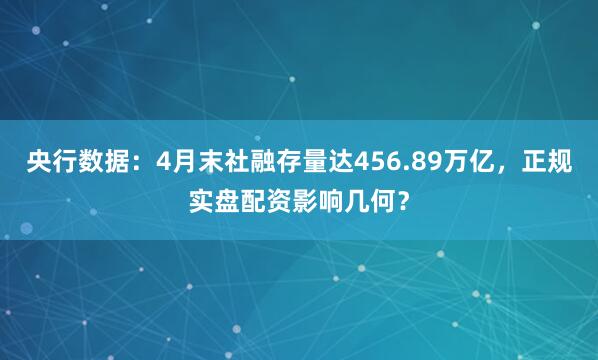 央行数据：4月末社融存量达456.89万亿，正规实盘配资影响几何？