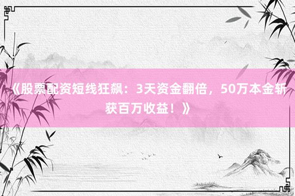 《股票配资短线狂飙：3天资金翻倍，50万本金斩获百万收益！》