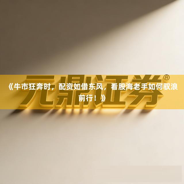 《牛市狂奔时，配资如借东风，看股海老手如何驭浪前行！》