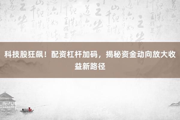 科技股狂飙！配资杠杆加码，揭秘资金动向放大收益新路径