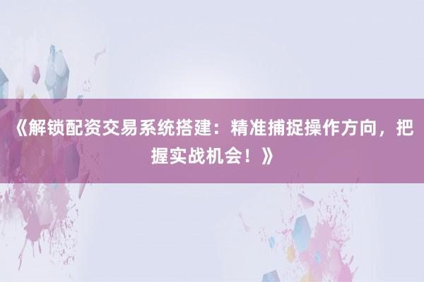 《解锁配资交易系统搭建：精准捕捉操作方向，把握实战机会！》