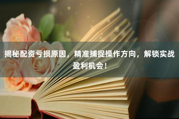 揭秘配资亏损原因，精准捕捉操作方向，解锁实战盈利机会！