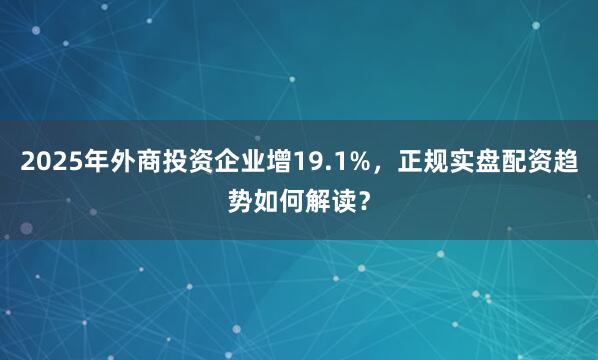 2025年外商投资企业增19.1%，正规实盘配资趋势如何解读？