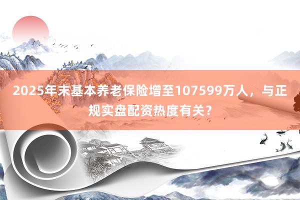 2025年末基本养老保险增至107599万人，与正规实盘配资热度有关？