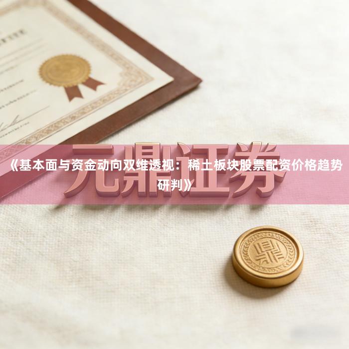 《基本面与资金动向双维透视:稀土板块股票配资价格趋势研判》