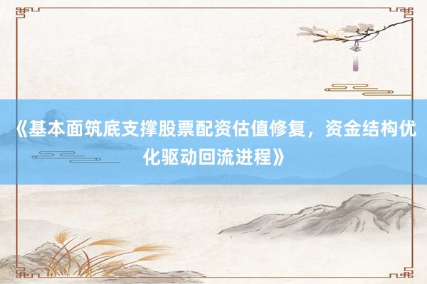 《基本面筑底支撑股票配资估值修复，资金结构优化驱动回流进程》