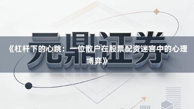 《杠杆下的心跳：一位散户在股票配资迷宫中的心理博弈》