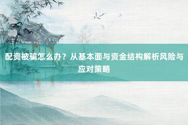 配资被骗怎么办？从基本面与资金结构解析风险与应对策略