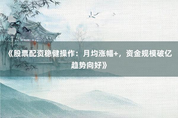 《股票配资稳健操作：月均涨幅+，资金规模破亿趋势向好》