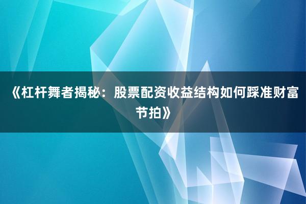 《杠杆舞者揭秘：股票配资收益结构如何踩准财富节拍》
