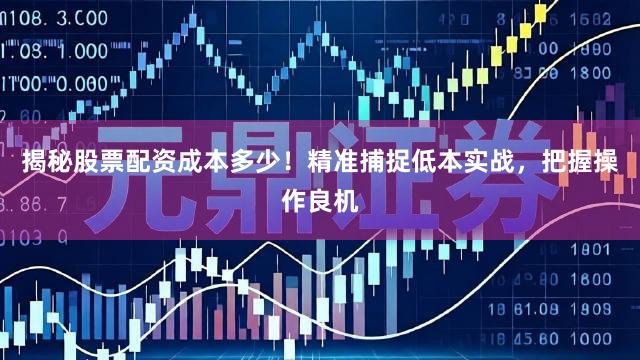 揭秘股票配资成本多少！精准捕捉低本实战，把握操作良机