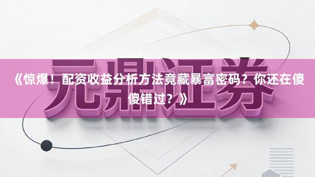 《惊爆！配资收益分析方法竟藏暴富密码？你还在傻傻错过？》